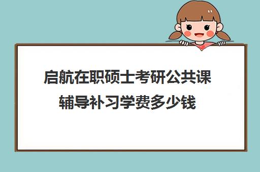 启航在职硕士考研公共课辅导补习学费多少钱