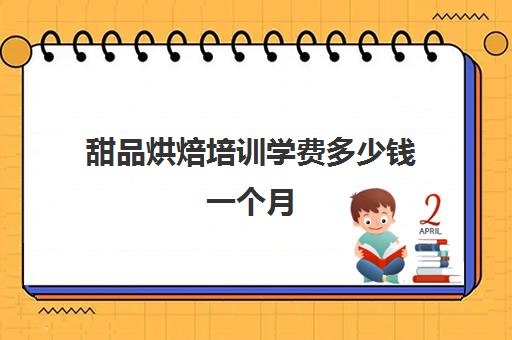 甜品烘焙培训学费多少钱一个月(甜品烘焙培训学校哪家好)