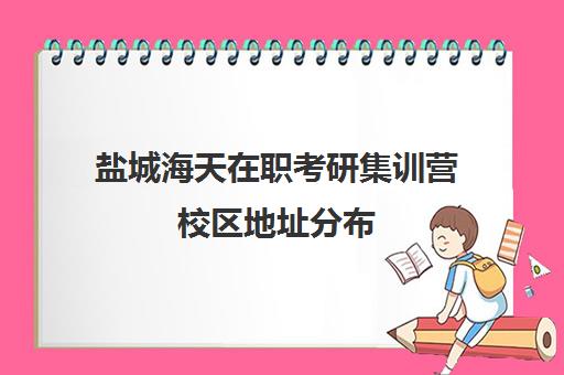 盐城海天在职考研集训营校区地址分布（盐城在职研究生办学点）