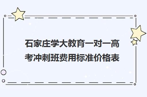 石家庄学大教育一对一高考冲刺班费用标准价格表(石家庄一对一辅导机构哪个好)