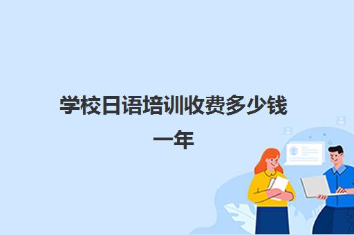 学校日语培训收费多少钱一年(日语班价格一般多少钱)