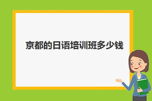 京都日语培训班多少钱(日语培训费用大概多少)