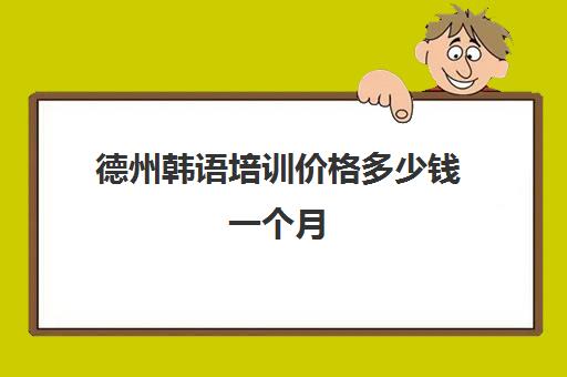 德州韩语培训价格多少钱一个月(济南学韩语哪里比较好)