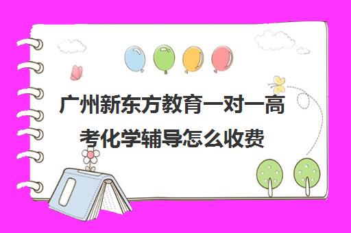 广州新东方教育一对一高考化学辅导怎么收费(新东方一对一价格)