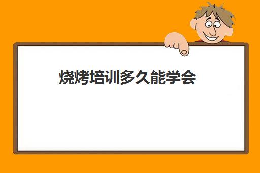 烧烤培训多久能学会(学烧烤一般多久出师)