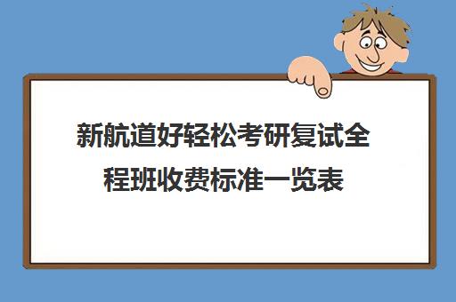 新航道好轻松考研复试全程班收费标准一览表（新东方考研直通车和全程班的区别）