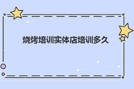 烧烤培训实体店培训多久(什么实体店有卖烧烤架)