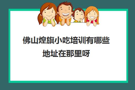 佛山煌旗小吃培训有哪些地址在那里呀(煌旗小吃有什么品牌)