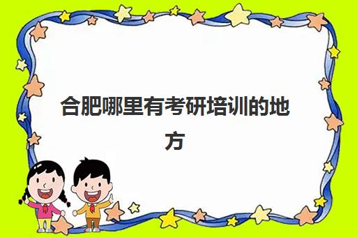 合肥哪里有考研培训的地方(合肥大学生考研陪训班哪里好)