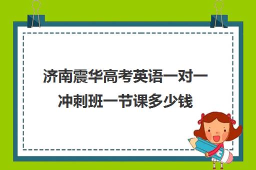 济南震华高考英语一对一冲刺班一节课多少钱(济南新东方高三冲刺班收费价格表)