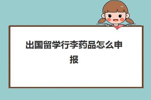 出国留学行李药品怎么申报(出国留学带药品有限制吗)