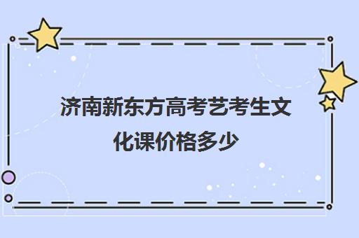 济南新东方高考艺考生文化课价格多少(新东方艺考文化课全日制辅导)