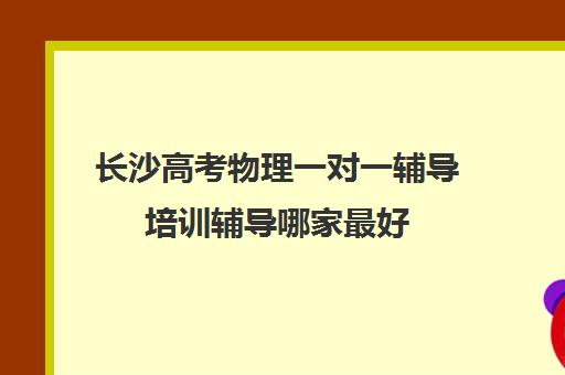 长沙高考物理一对一辅导培训辅导哪家最好(高中物理培训班哪家好)