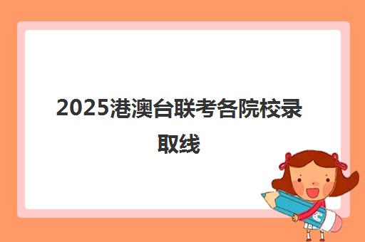 2025港澳台联考各院校录取线(港澳台联考录取)