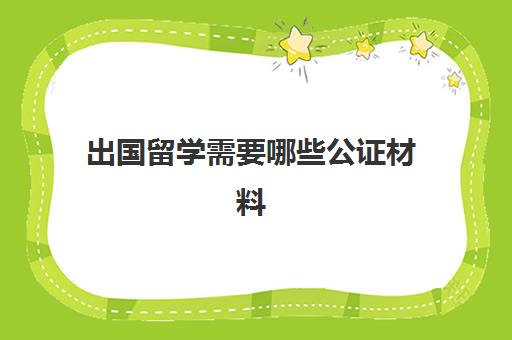 出国留学需要哪些公证材料(留学公证需要几份)