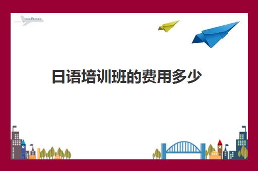 日语培训班的费用多少(日语班培训费用太贵了)