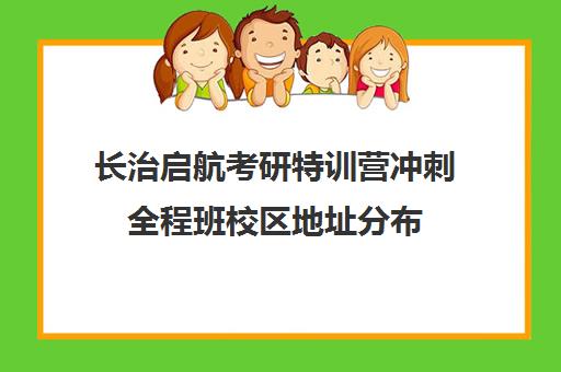 长治启航考研特训营冲刺全程班校区地址分布（长治考研机构有哪些）