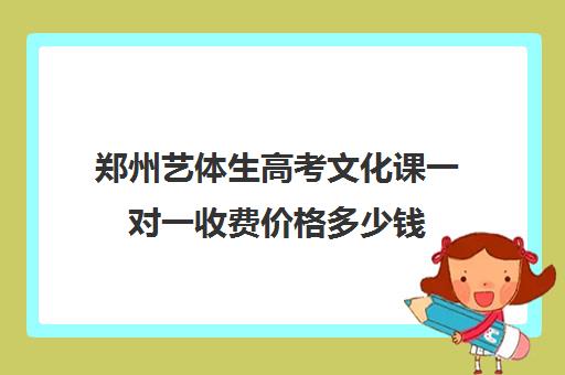 郑州艺体生高考文化课一对一收费价格多少钱(郑州艺考前10名学校)