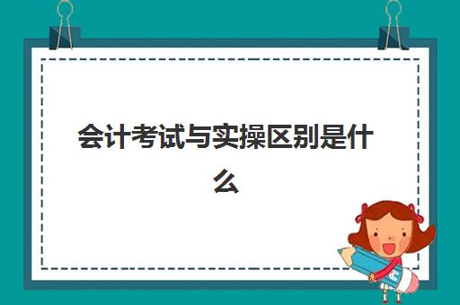 会计考试与实操区别是什么(初级会计和初级会计实务有什么区别)