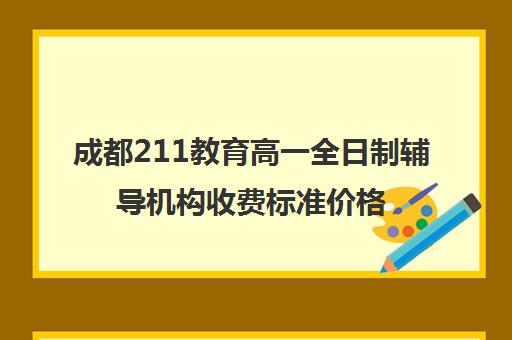 成都211教育高一全日制辅导机构收费标准价格一览(全日制学历什么意思)