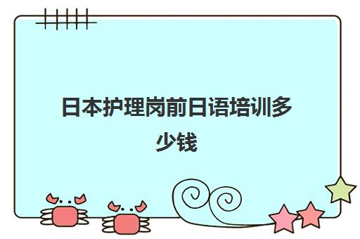 日本护理岗前日语培训多少钱(护理人员岗前培训内容有哪些)