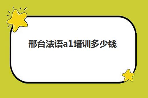 邢台法语a1培训多少钱(法语c1考试费用多少)