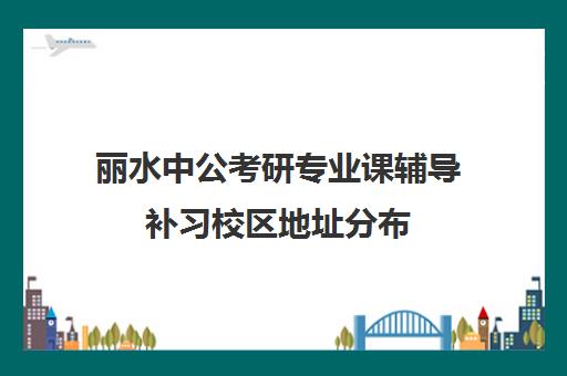 丽水中公考研专业课辅导补习校区地址分布