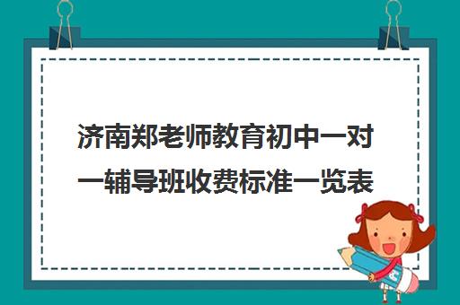 济南郑老师教育初中一对一辅导班收费标准一览表（济南排名前十的辅导班）