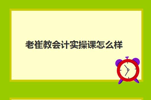 老崔教会计实操课怎么样(学会计网课好还是面授班好)