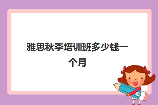 雅思秋季培训班多少钱一个月(雅思5.5到6.5需要多久)