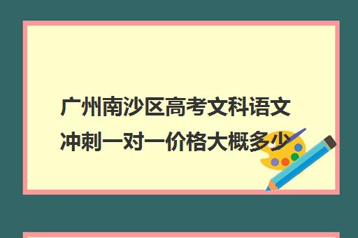 广州南沙区高考文科语文冲刺一对一价格大概多少钱(广州初中语文辅导哪家机构最好)