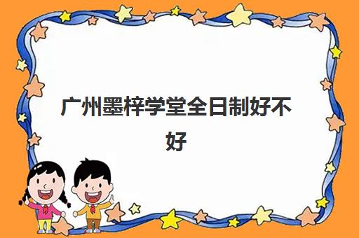 广州墨梓学堂全日制好不好(广州民办初中寄宿学校)