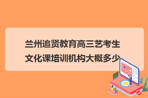 兰州追贤教育高三艺考生文化课培训机构大概多少钱(兰州艺考培训机构排名)