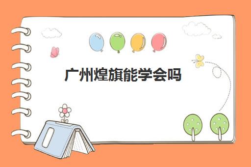 广州煌旗能学会吗(广州学魁榜上班怎么样)