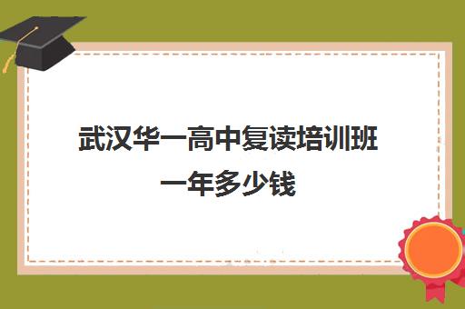 武汉华一高中复读培训班一年多少钱(复读学校学费一般多少)