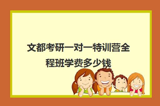 文都考研一对一特训营全程班学费多少钱（文都考研报班价格一览表）