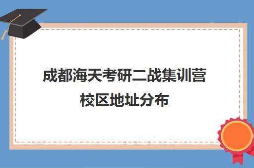 成都海天考研二战集训营校区地址分布（成都海文考研培训学校地址）