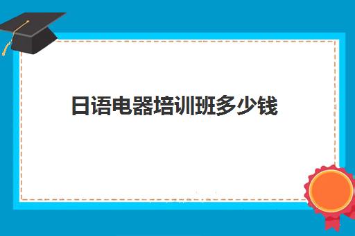 日语电器培训班多少钱(日语培训班价目表)