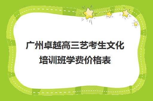 广州卓越高三艺考生文化培训班学费价格表(广州艺考培训学校前十)