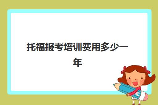 托福报考培训费用多少一年(托福培训班价格一般多少)