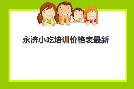 永济小吃培训价格表最新(小吃培训项目及价格)