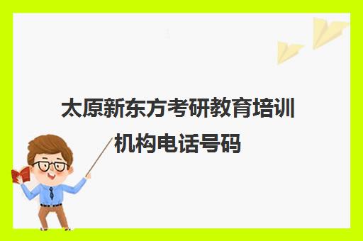 太原新东方考研教育培训机构电话号码(太原市考研培训机构排名榜)