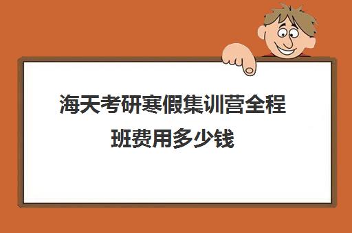 海天考研寒假集训营全程班费用多少钱（海天飞跃计划全程费用）