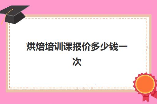 烘焙培训课报价多少钱一次(正规学烘焙学费价格表)