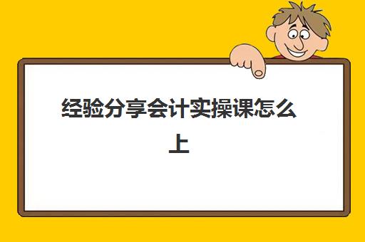 经验分享会计实操课怎么上(会计实训的步骤)