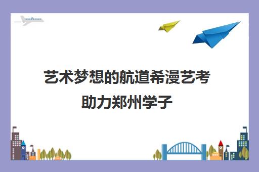 艺术梦想的航道希漫艺考助力郑州学子