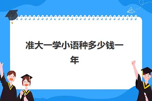 准大一学小语种多少钱一年(学什么小语种比较吃香)