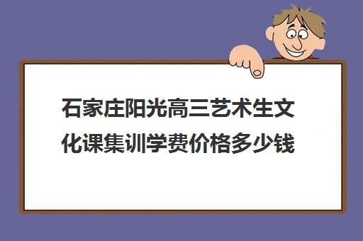 石家庄阳光高三艺术生文化课集训学费价格多少钱(石家庄前十名艺考培训机构)