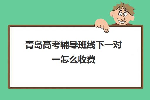 青岛高考辅导班线下一对一怎么收费(青岛大学生家教一对一收费标准)