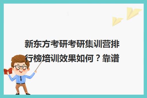 新东方考研考研集训营排行榜培训效果如何？靠谱吗（新东方考研全程班怎么样）